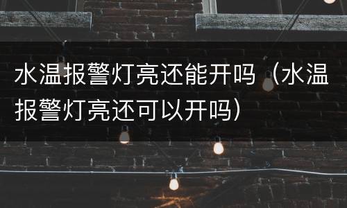 水温报警灯亮还能开吗（水温报警灯亮还可以开吗）