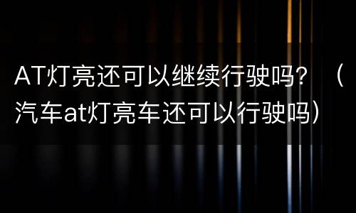 AT灯亮还可以继续行驶吗？（汽车at灯亮车还可以行驶吗）