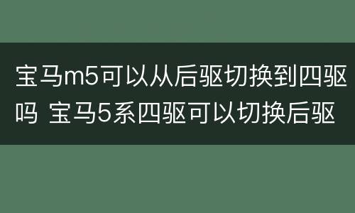 宝马m5可以从后驱切换到四驱吗 宝马5系四驱可以切换后驱吗