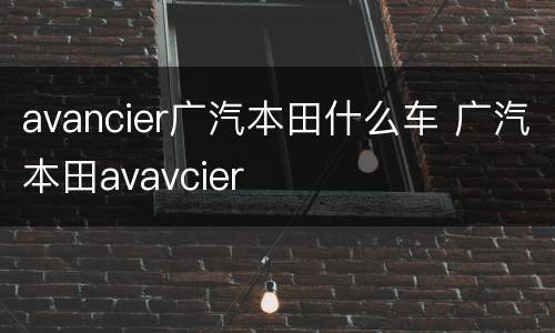 avancier广汽本田什么车 广汽本田avavcier