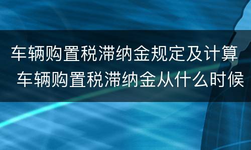 车辆购置税滞纳金规定及计算 车辆购置税滞纳金从什么时候开始算