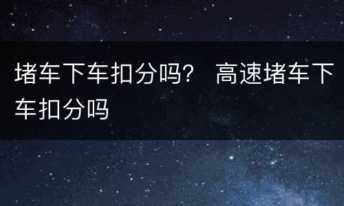 堵车下车扣分吗？ 高速堵车下车扣分吗