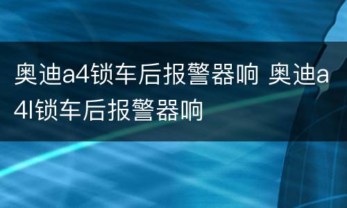 奥迪a4锁车后报警器响 奥迪a4l锁车后报警器响