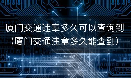 厦门交通违章多久可以查询到（厦门交通违章多久能查到）