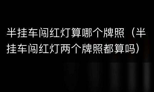 半挂车闯红灯算哪个牌照（半挂车闯红灯两个牌照都算吗）