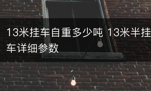 13米挂车自重多少吨 13米半挂车详细参数