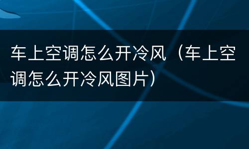 车上空调怎么开冷风（车上空调怎么开冷风图片）