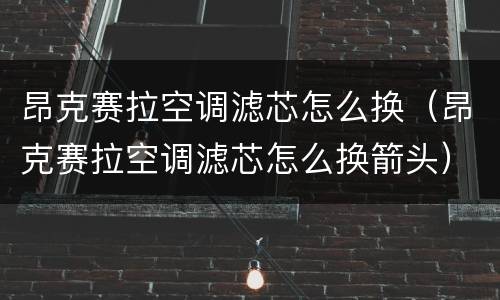 昂克赛拉空调滤芯怎么换（昂克赛拉空调滤芯怎么换箭头）