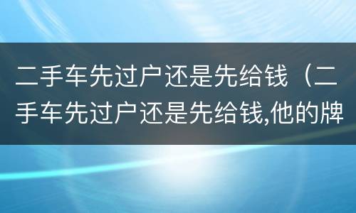 二手车先过户还是先给钱（二手车先过户还是先给钱,他的牌照过户）
