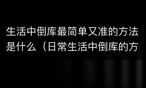 生活中倒库最简单又准的方法是什么（日常生活中倒库的方法）