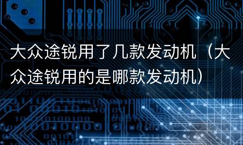 大众途锐用了几款发动机（大众途锐用的是哪款发动机）
