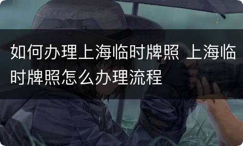 如何办理上海临时牌照 上海临时牌照怎么办理流程
