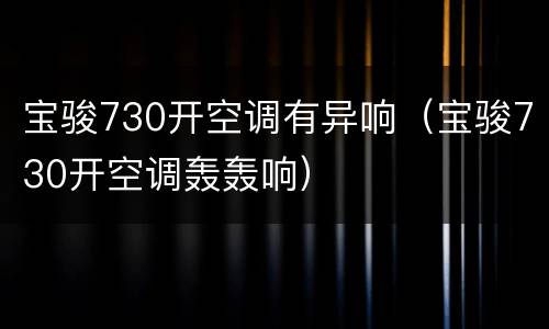 宝骏730开空调有异响（宝骏730开空调轰轰响）