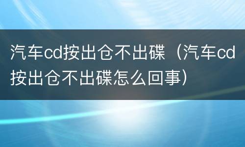汽车cd按出仓不出碟（汽车cd按出仓不出碟怎么回事）