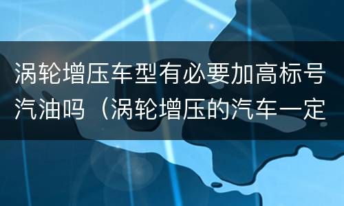 涡轮增压车型有必要加高标号汽油吗（涡轮增压的汽车一定要加95号汽油吗）
