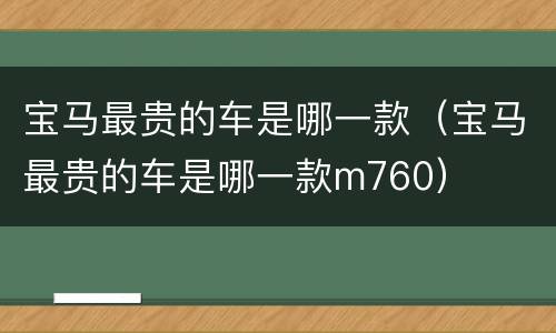 宝马最贵的车是哪一款（宝马最贵的车是哪一款m760）