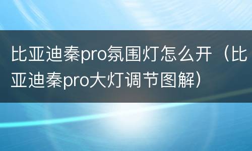 比亚迪秦pro氛围灯怎么开（比亚迪秦pro大灯调节图解）