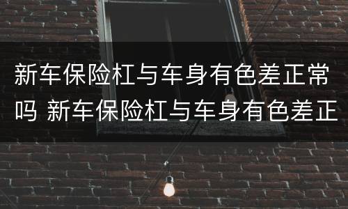 新车保险杠与车身有色差正常吗 新车保险杠与车身有色差正常吗视频