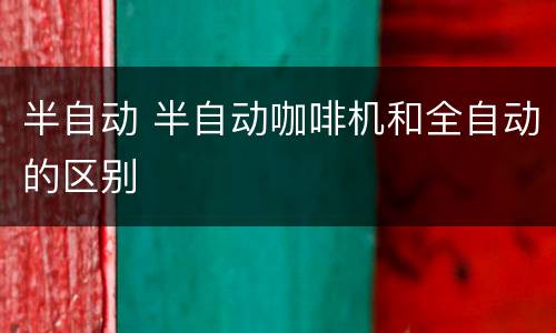 半自动 半自动咖啡机和全自动的区别