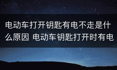电动车打开钥匙有电不走是什么原因 电动车钥匙打开时有电,但不走是为什么