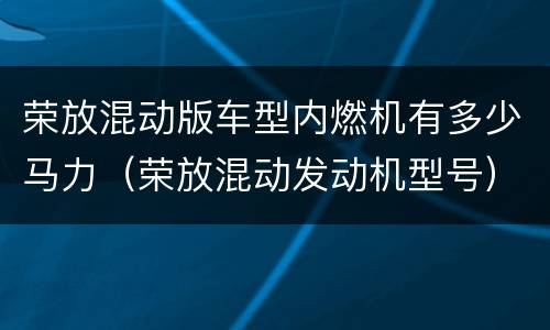 荣放混动版车型内燃机有多少马力（荣放混动发动机型号）