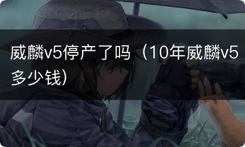 威麟v5停产了吗（10年威麟v5多少钱）