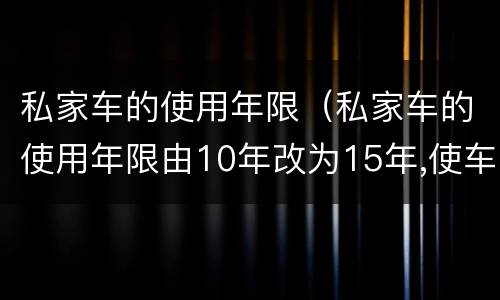 私家车的使用年限（私家车的使用年限由10年改为15年,使车辆）