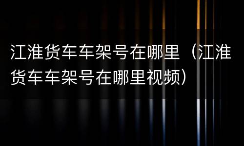 江淮货车车架号在哪里（江淮货车车架号在哪里视频）