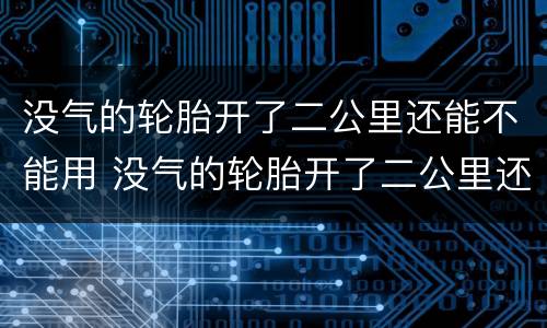 没气的轮胎开了二公里还能不能用 没气的轮胎开了二公里还能用吗
