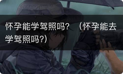怀孕能学驾照吗？（怀孕能去学驾照吗?）