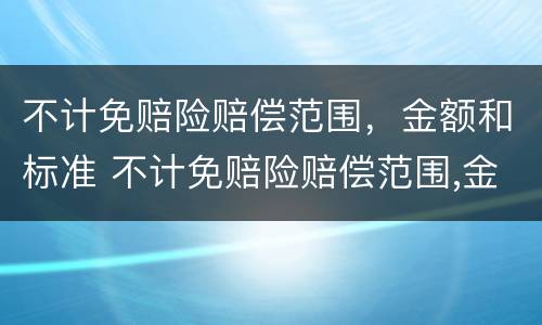 不计免赔险赔偿范围，金额和标准 不计免赔险赔偿范围,金额和标准是多少