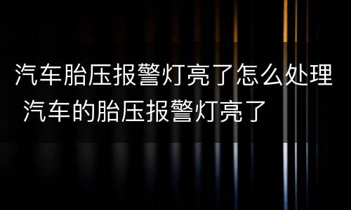 汽车胎压报警灯亮了怎么处理 汽车的胎压报警灯亮了