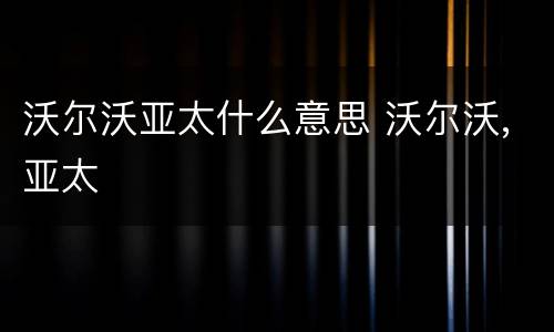 沃尔沃亚太什么意思 沃尔沃,亚太