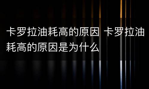 卡罗拉油耗高的原因 卡罗拉油耗高的原因是为什么