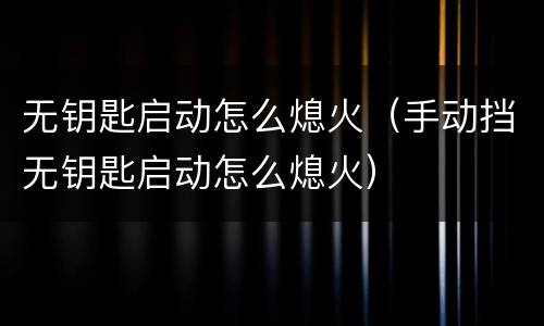 无钥匙启动怎么熄火（手动挡无钥匙启动怎么熄火）