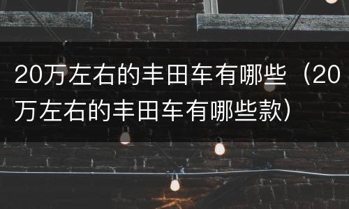 20万左右的丰田车有哪些（20万左右的丰田车有哪些款）