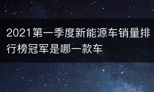 2021第一季度新能源车销量排行榜冠军是哪一款车