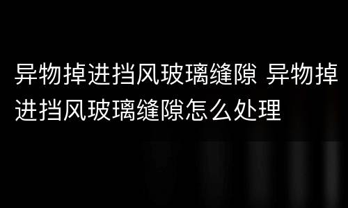 异物掉进挡风玻璃缝隙 异物掉进挡风玻璃缝隙怎么处理