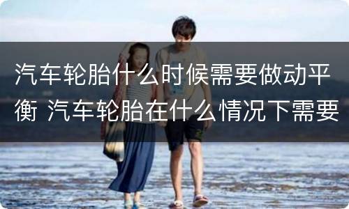 汽车轮胎什么时候需要做动平衡 汽车轮胎在什么情况下需要做动平衡