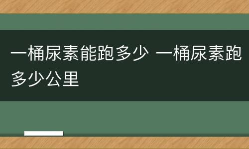 一桶尿素能跑多少 一桶尿素跑多少公里