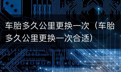 车胎多久公里更换一次（车胎多久公里更换一次合适）