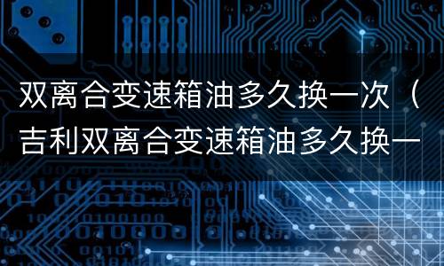 双离合变速箱油多久换一次（吉利双离合变速箱油多久换一次）