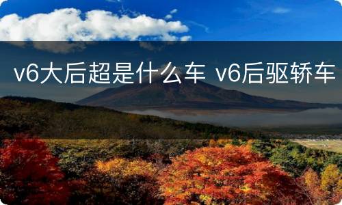 v6大后超是什么车 v6后驱轿车