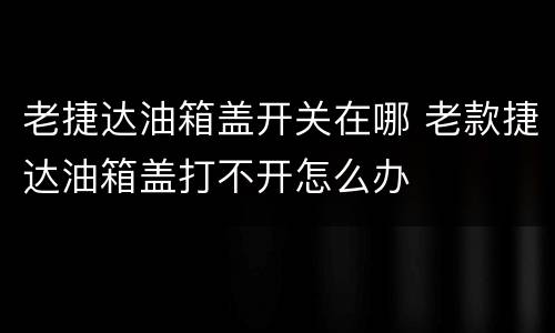 老捷达油箱盖开关在哪 老款捷达油箱盖打不开怎么办