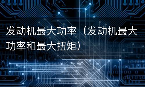 发动机最大功率（发动机最大功率和最大扭矩）