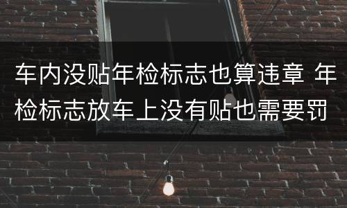 车内没贴年检标志也算违章 年检标志放车上没有贴也需要罚款吗
