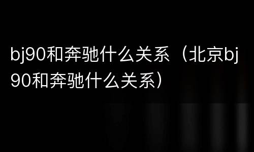 bj90和奔驰什么关系（北京bj90和奔驰什么关系）