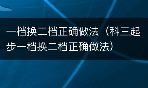 一档换二档正确做法（科三起步一档换二档正确做法）