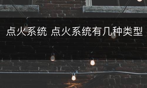 点火系统 点火系统有几种类型