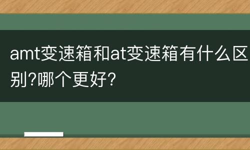 amt变速箱和at变速箱有什么区别?哪个更好?